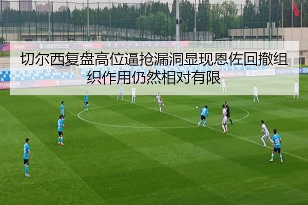 切尔西复盘高位逼抢漏洞显现恩佐回撤组织作用仍然相对有限
