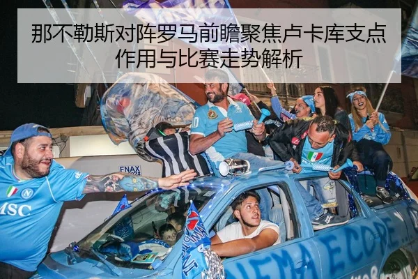 那不勒斯对阵罗马前瞻聚焦卢卡库支点作用与比赛走势解析