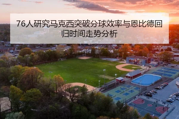 76人研究马克西突破分球效率与恩比德回归时间走势分析