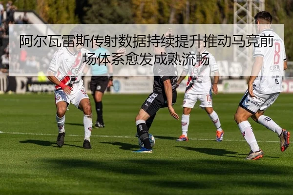 阿尔瓦雷斯传射数据持续提升推动马竞前场体系愈发成熟流畅