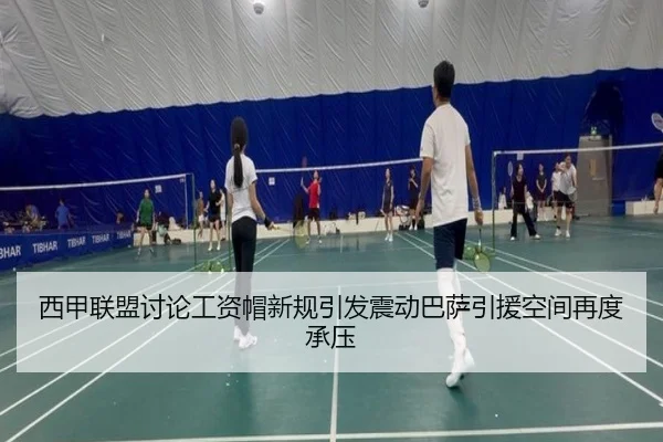 西甲联盟讨论工资帽新规引发震动巴萨引援空间再度承压