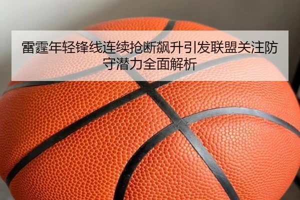 雷霆年轻锋线连续抢断飙升引发联盟关注防守潜力全面解析