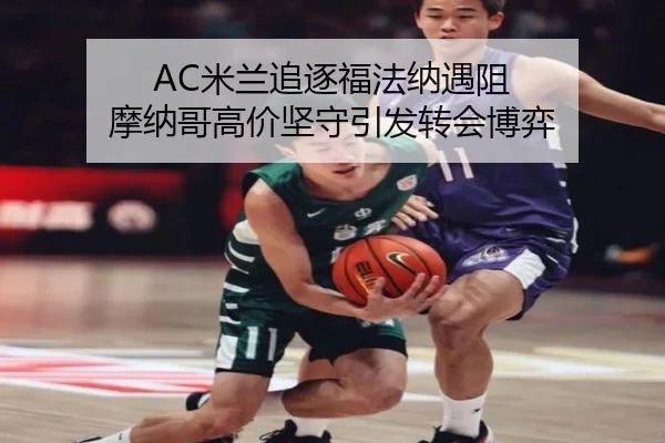 AC米兰追逐福法纳遇阻 摩纳哥高价坚守引发转会博弈